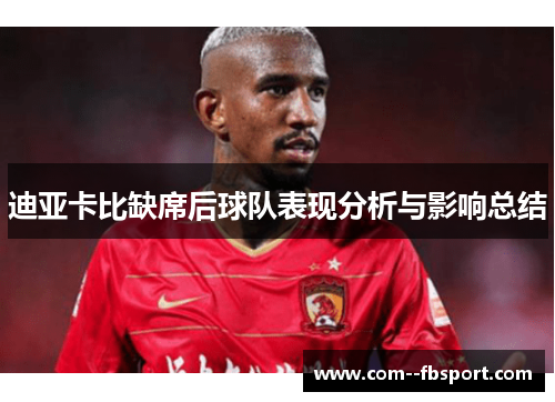 迪亚卡比缺席后球队表现分析与影响总结