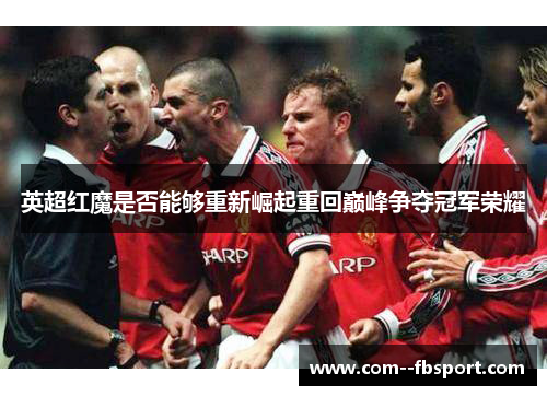 英超红魔是否能够重新崛起重回巅峰争夺冠军荣耀