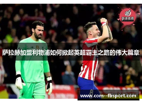 萨拉赫加盟利物浦如何掀起英超霸主之路的伟大篇章