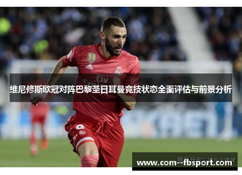 维尼修斯欧冠对阵巴黎圣日耳曼竞技状态全面评估与前景分析 维尼修斯欧冠对阵巴黎圣日耳曼竞技状态全面评估与前景分析