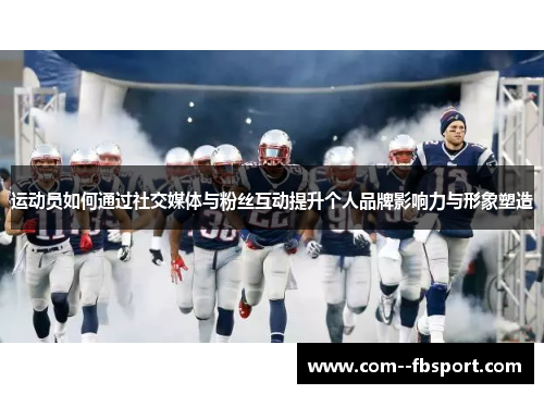运动员如何通过社交媒体与粉丝互动提升个人品牌影响力与形象塑造 运动员如何通过社交媒体与粉丝互动提升个人品牌影响力与形象塑造
