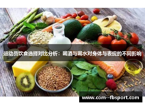 运动员饮食选择对比分析:喝酒与喝水对身体与表现的不同影响 运动员饮食选择对比分析:喝酒与喝水对身体与表现的不同影响