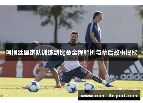 阿根廷国家队训练到比赛全程解析与幕后故事揭秘 阿根廷国家队训练到比赛全程解析与幕后故事揭秘
