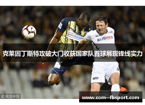 克莱因丁斯特攻破大门收获国家队首球展现锋线实力