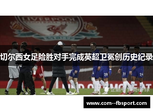 切尔西女足险胜对手完成英超卫冕创历史纪录