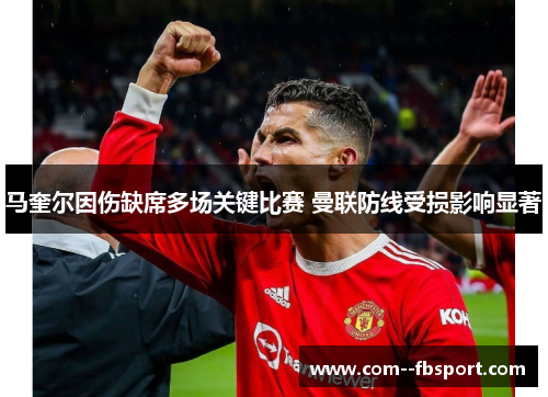 马奎尔因伤缺席多场关键比赛 曼联防线受损影响显著