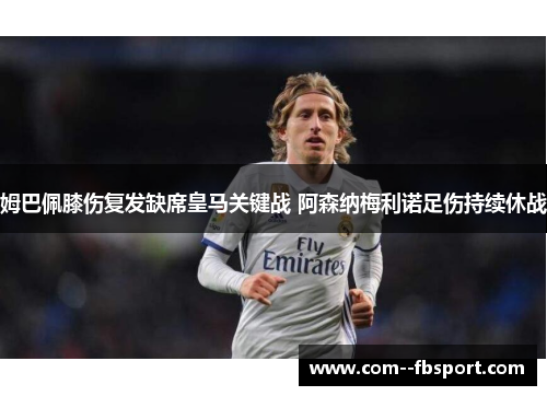 姆巴佩膝伤复发缺席皇马关键战 阿森纳梅利诺足伤持续休战 姆巴佩膝伤复发缺席皇马关键战 阿森纳梅利诺足伤持续休战
