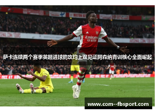 萨卡连续两个赛季英超进球助攻均上双见证阿森纳青训核心全面崛起
