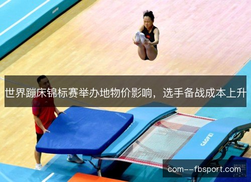 世界蹦床锦标赛举办地物价影响，选手备战成本上升